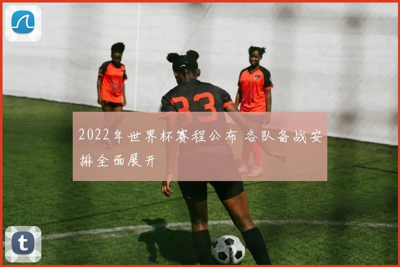 2022年世界杯赛程公布 各队备战安排全面展开