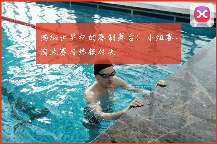 揭秘世界杯的赛制舞台:小组赛、淘汰赛与终极对决