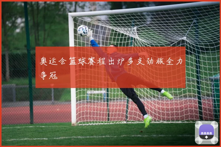 奥运会篮球赛程出炉多支劲旅全力争冠