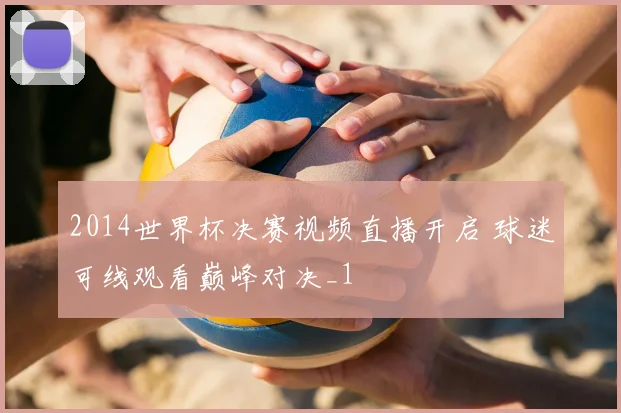 2014世界杯决赛视频直播开启 球迷可线观看巅峰对决_1