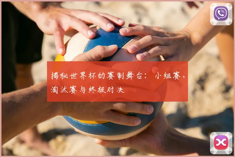 揭秘世界杯的赛制舞台:小组赛、淘汰赛与终极对决