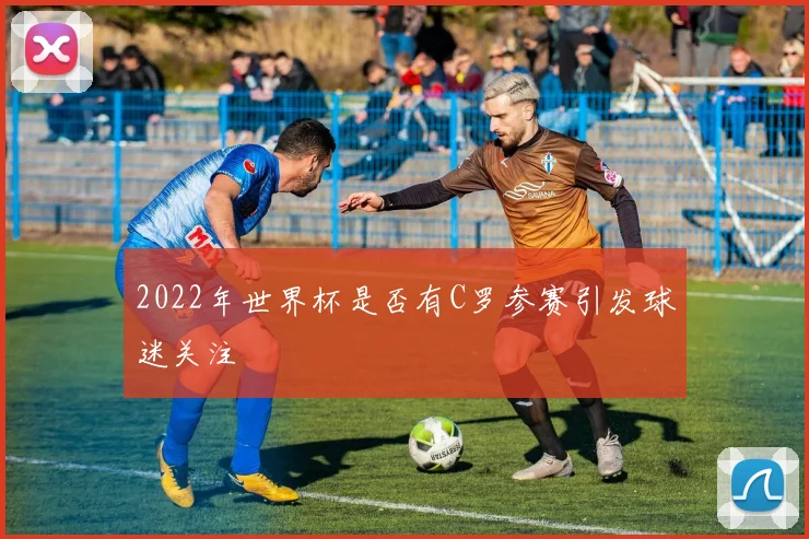 2022年世界杯是否有C罗参赛引发球迷关注