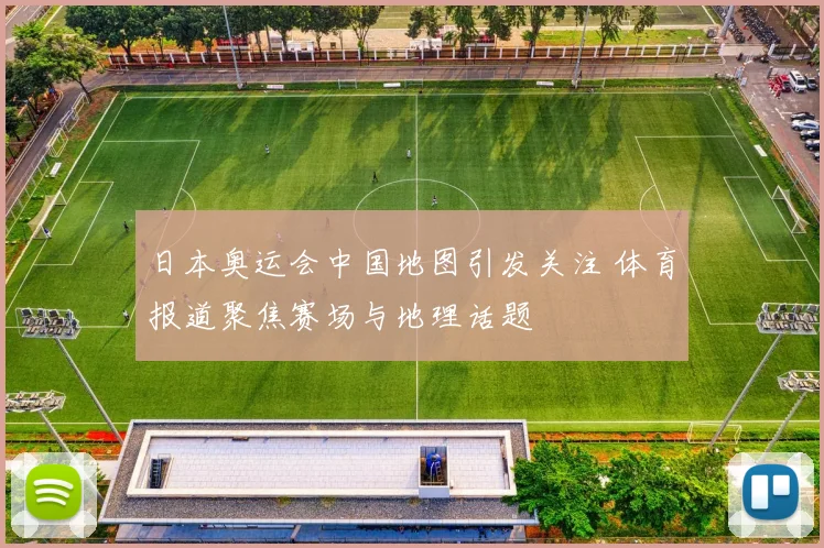 日本奥运会中国地图引发关注 体育报道聚焦赛场与地理话题