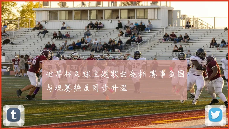 世界杯足球主题歌曲亮相 赛事氛围与观赛热度同步升温
