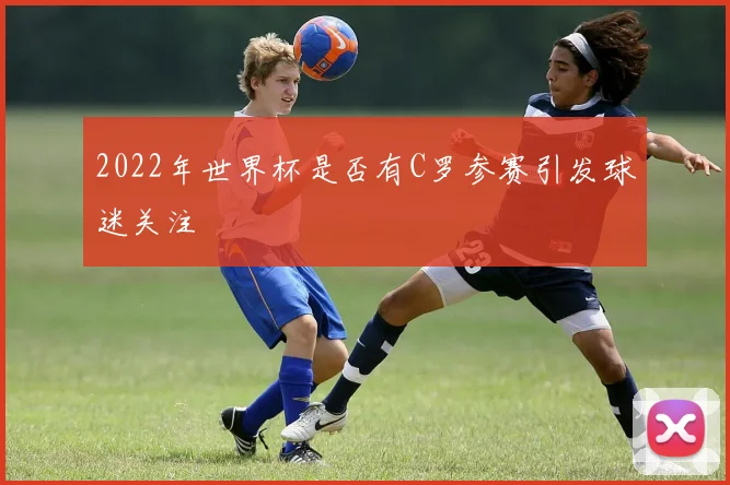 2022年世界杯是否有C罗参赛引发球迷关注