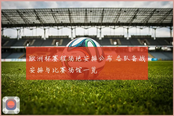欧洲杯赛程场地安排公布 各队备战安排与比赛场馆一览