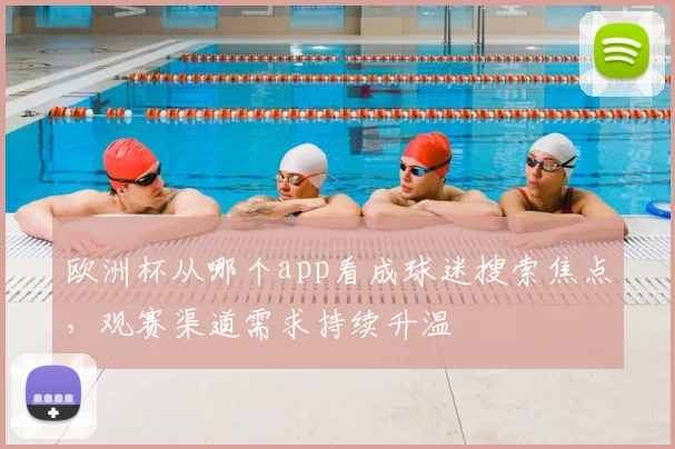 欧洲杯从哪个app看成球迷搜索焦点,观赛渠道需求持续升温