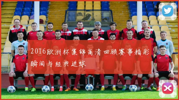 2016欧洲杯集锦高清回顾赛事精彩瞬间与经典进球