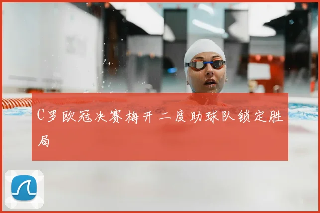 C罗欧冠决赛梅开二度助球队锁定胜局