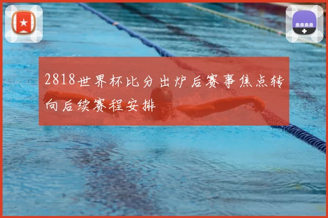 2818世界杯比分出炉后赛事焦点转向后续赛程安排