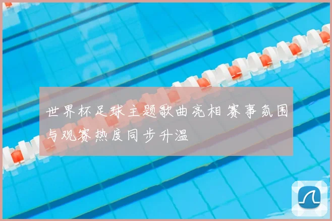 世界杯足球主题歌曲亮相 赛事氛围与观赛热度同步升温