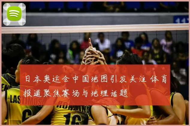 日本奥运会中国地图引发关注 体育报道聚焦赛场与地理话题