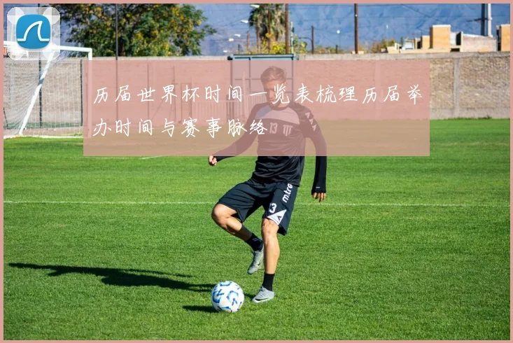 历届世界杯时间一览表梳理历届举办时间与赛事脉络