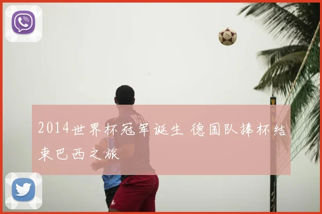 2014世界杯冠军诞生 德国队捧杯结束巴西之旅