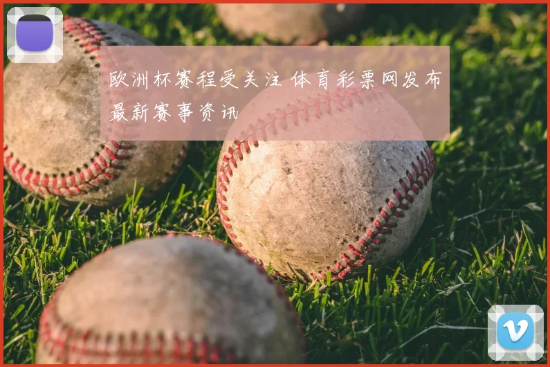 欧洲杯赛程受关注 体育彩票网发布最新赛事资讯