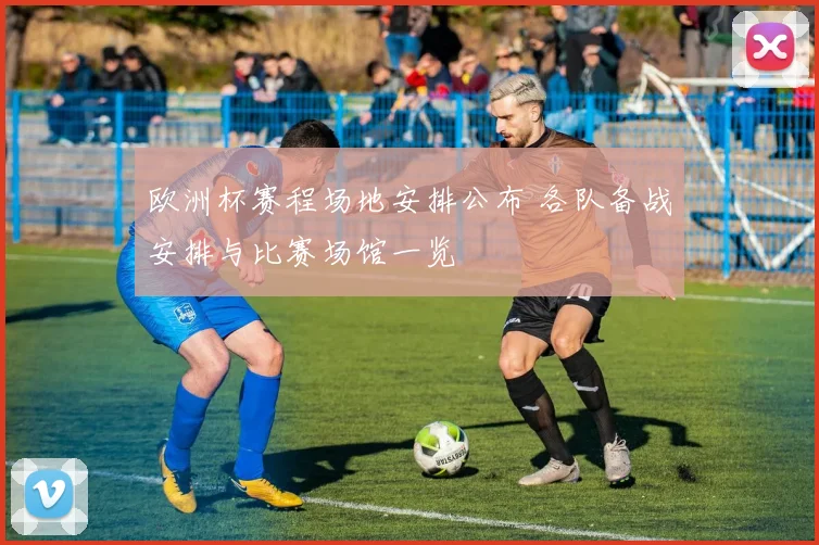 欧洲杯赛程场地安排公布 各队备战安排与比赛场馆一览