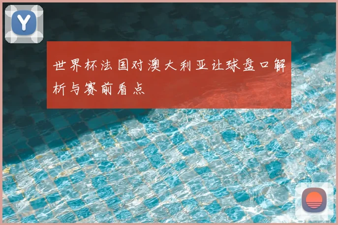 世界杯法国对澳大利亚让球盘口解析与赛前看点
