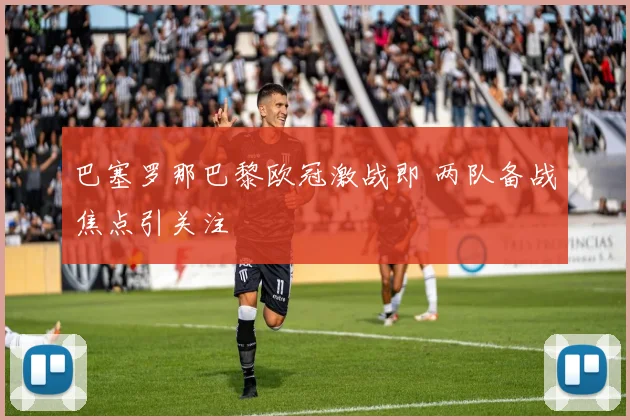 巴塞罗那巴黎欧冠激战即 两队备战焦点引关注