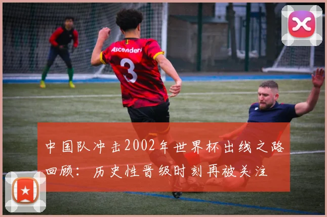 中国队冲击2002年世界杯出线之路回顾：历史性晋级时刻再被关注