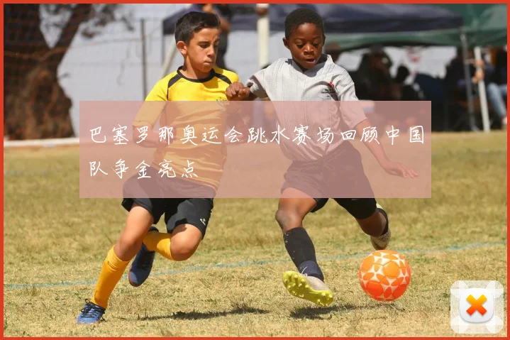 巴塞罗那奥运会跳水赛场回顾中国队争金亮点