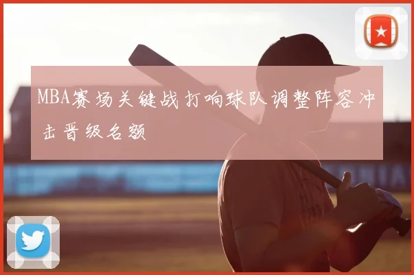 MBA赛场关键战打响球队调整阵容冲击晋级名额