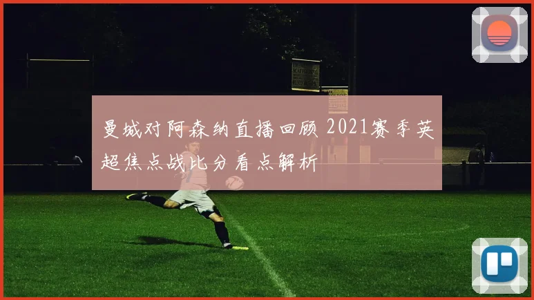 曼城对阿森纳直播回顾 2021赛季英超焦点战比分看点解析