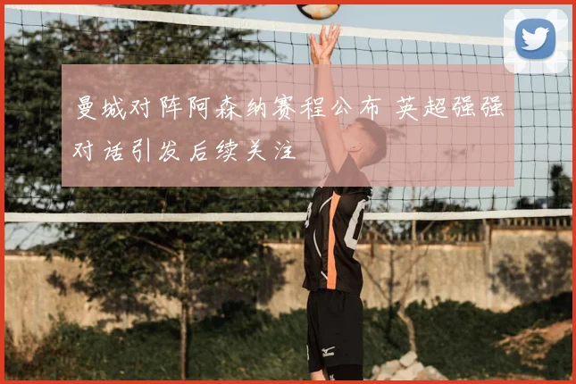曼城对阵阿森纳赛程公布 英超强强对话引发后续关注