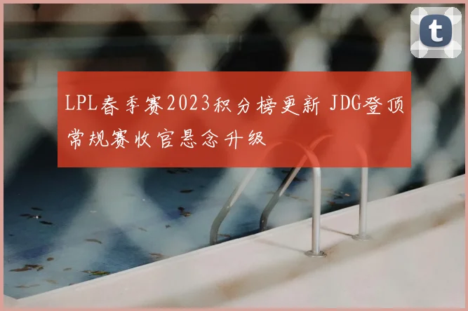 LPL春季赛2023积分榜更新 JDG登顶常规赛收官悬念升级