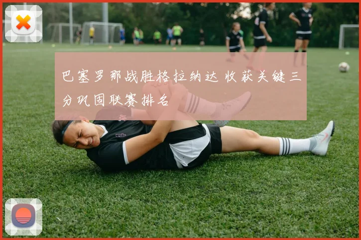 巴塞罗那战胜格拉纳达 收获关键三分巩固联赛排名