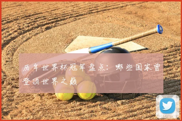 历年世界杯冠军盘点：哪些国家曾登顶世界之巅