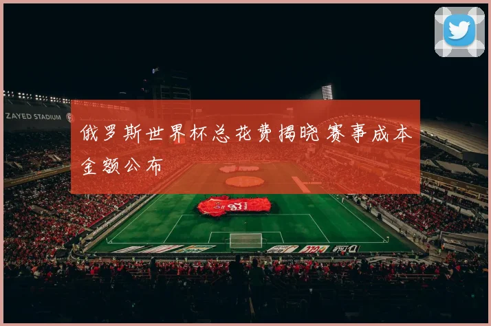 俄罗斯世界杯总花费揭晓 赛事成本金额公布