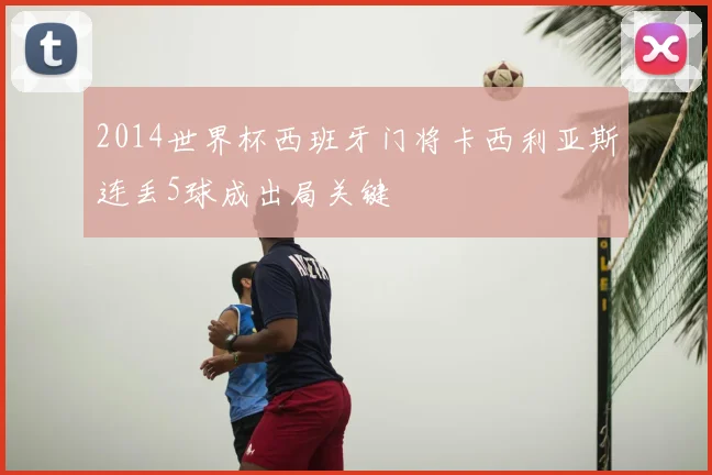 2014世界杯西班牙门将卡西利亚斯连丢5球成出局关键