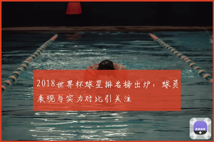 2018世界杯球星排名榜出炉，球员表现与实力对比引关注