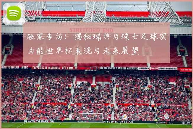独家专访:揭秘瑞典与瑞士足球实力的世界杯表现与未来展望