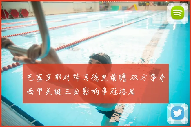 巴塞罗那对阵马德里前瞻 双方争夺西甲关键三分影响争冠格局
