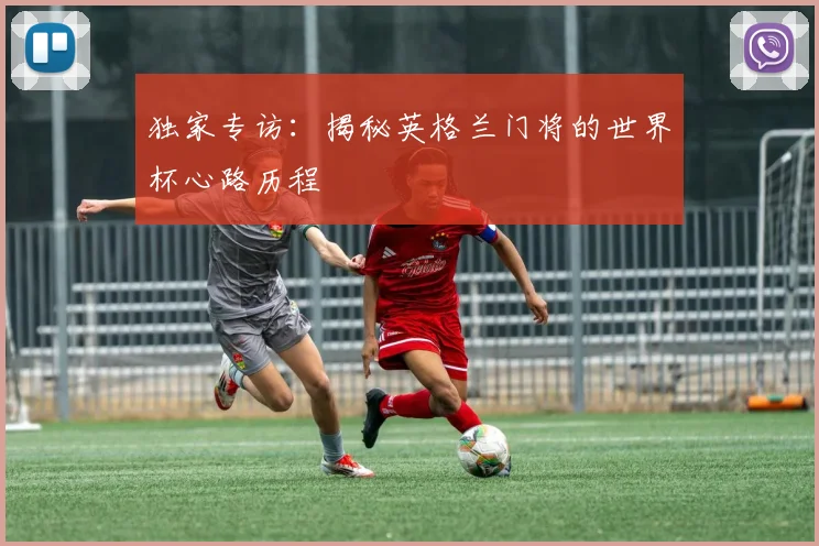 独家专访：揭秘英格兰门将的世界杯心路历程