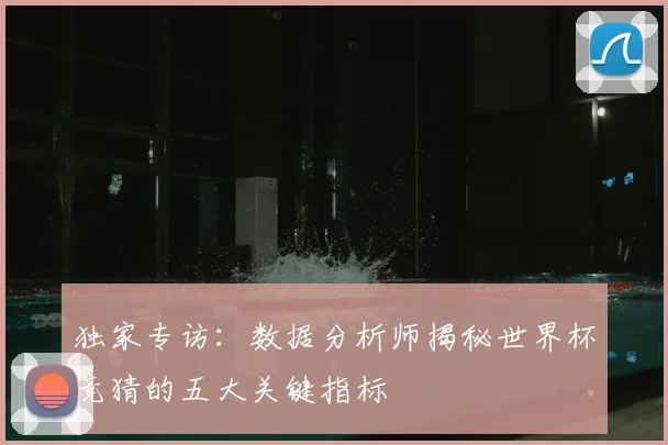 独家专访:数据分析师揭秘世界杯竞猜的五大关键指标