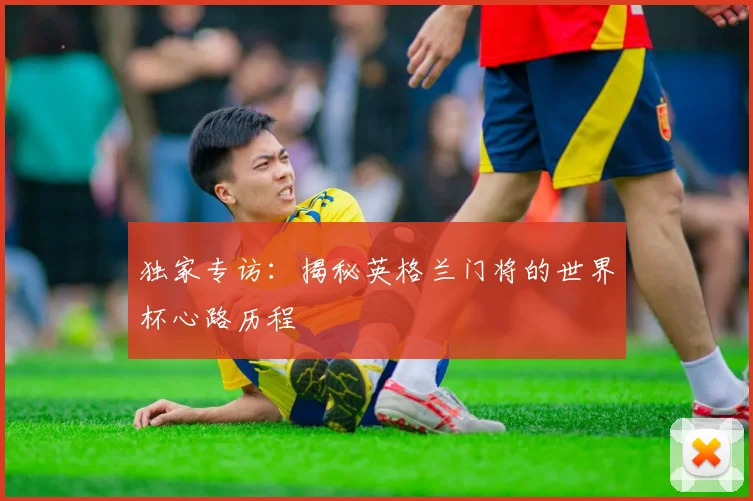 独家专访:揭秘英格兰门将的世界杯心路历程
