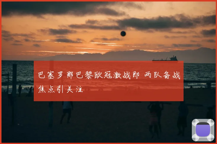 巴塞罗那巴黎欧冠激战即 两队备战焦点引关注