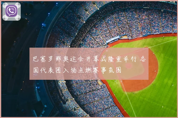 巴塞罗那奥运会开幕式隆重举行 各国代表团入场点燃赛事氛围