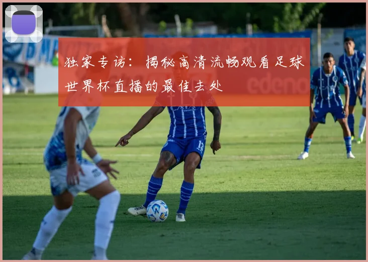 独家专访:揭秘高清流畅观看足球世界杯直播的最佳去处