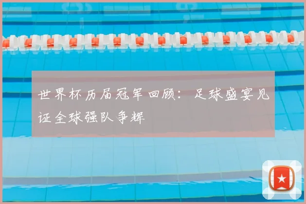 世界杯历届冠军回顾：足球盛宴见证全球强队争辉