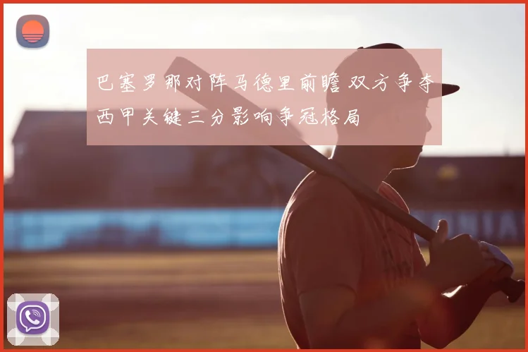 巴塞罗那对阵马德里前瞻 双方争夺西甲关键三分影响争冠格局