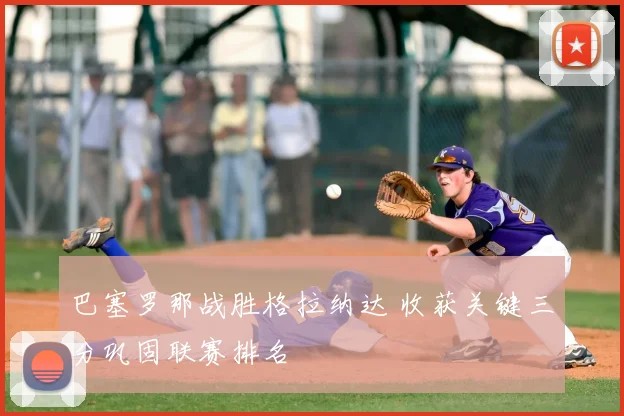 巴塞罗那战胜格拉纳达 收获关键三分巩固联赛排名