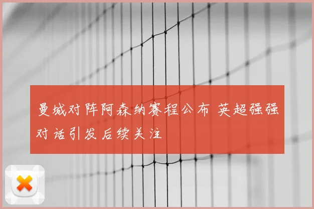 曼城对阵阿森纳赛程公布 英超强强对话引发后续关注