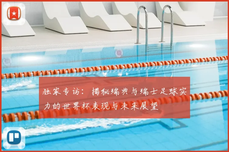 独家专访：揭秘瑞典与瑞士足球实力的世界杯表现与未来展望