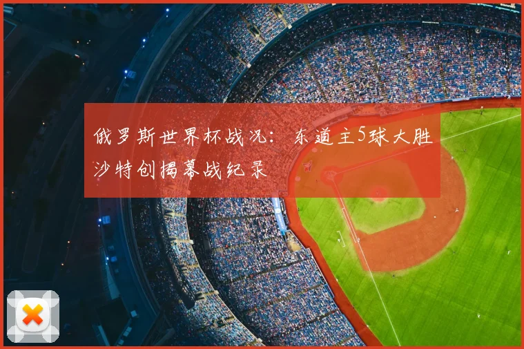 俄罗斯世界杯战况:东道主5球大胜沙特创揭幕战纪录