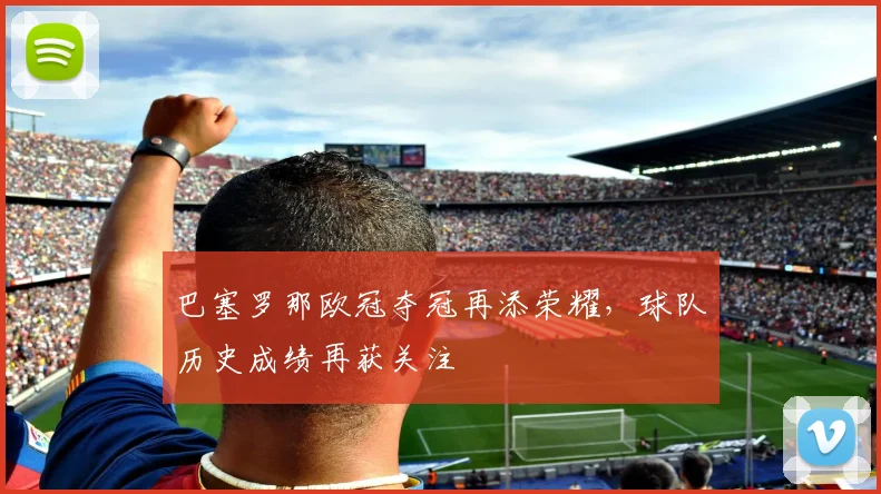 巴塞罗那欧冠夺冠再添荣耀,球队历史成绩再获关注