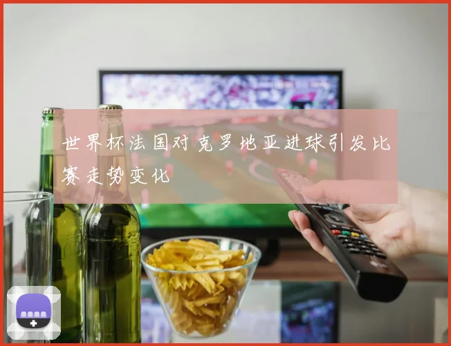 世界杯法国对克罗地亚进球引发比赛走势变化