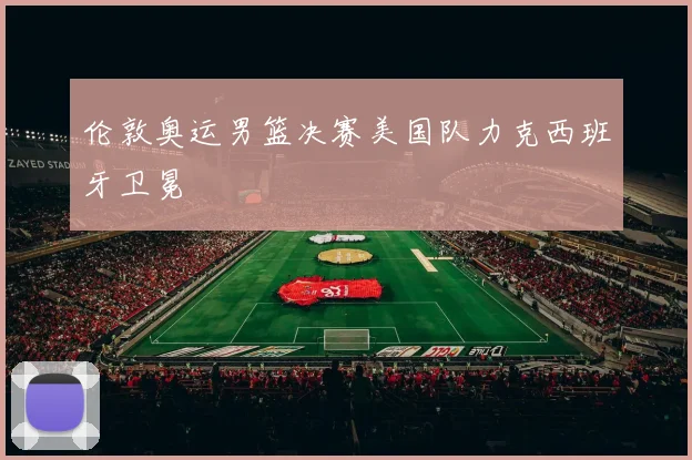 伦敦奥运男篮决赛美国队力克西班牙卫冕